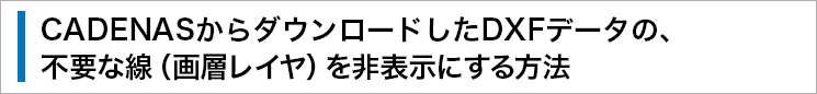 CADENASからダウンロードしたDXFデータの、不要な線（畫(huà)層レイヤ）を非表示にする方法