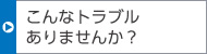 こんなトラブルありませんか？